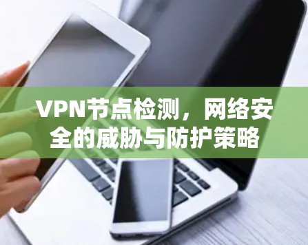 VPN节点检测，网络安全的威胁与防护策略