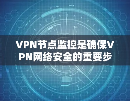 VPN节点监控是确保VPN网络安全的重要步骤，涉及多个方面和方法。以下是对VPN节点监控的总结和步骤说明