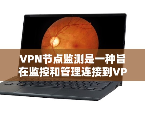 VPN节点监测是一种旨在监控和管理连接到VPN服务器的设备，以确保其安全、正常运行并防止被窃取、篡改或恶意攻击。以下是一些关键点
