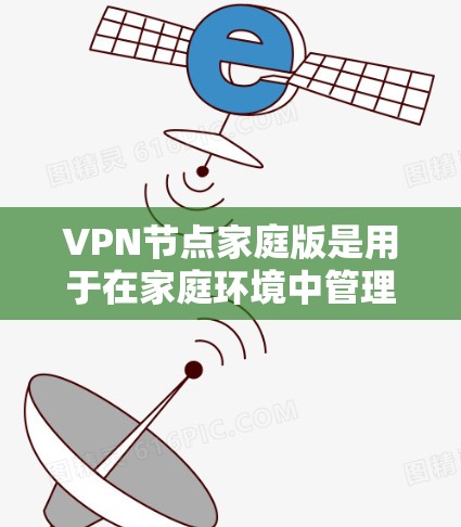 VPN节点家庭版是用于在家庭环境中管理多个设备之间的VPN连接和保护的软件解决方案。以下是关于VPN节点家庭版的详细信息