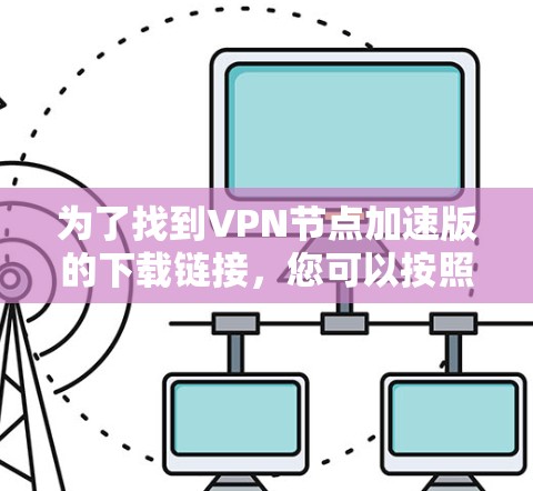 为了找到VPN节点加速版的下载链接，您可以按照以下步骤进行