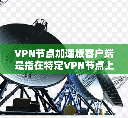 VPN节点加速版客户端是指在特定VPN节点上运行的加速版本，旨在提升VPN服务的连接速度和稳定性。以下是关于VPN节点加速版客户端的详细信息
