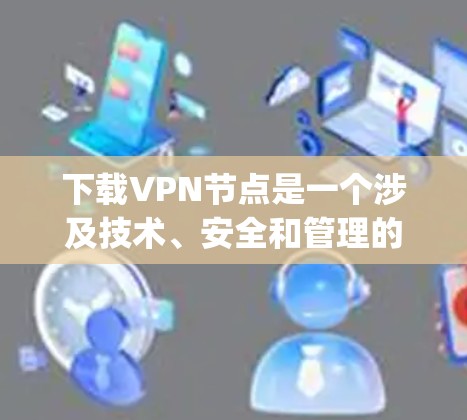 下载VPN节点是一个涉及技术、安全和管理的复杂过程。以下是详细的步骤指南，帮助您逐步完成 downloading VPN nodes.