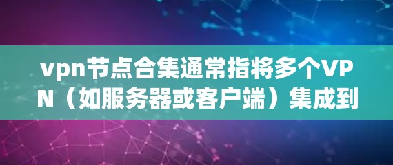 vpn节点合集通常指将多个VPN（如服务器或客户端）集成到一个集合中，以便管理、配置和监控这些设备。以下是一个可能的解释和步骤