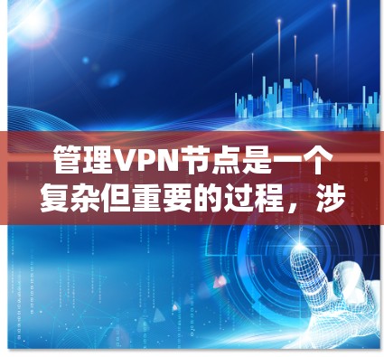 管理VPN节点是一个复杂但重要的过程，涉及多个步骤和技巧。以下是对VPN节点管理的详细总结