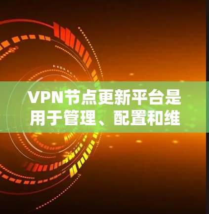 VPN节点更新平台是用于管理、配置和维护VPN网络节点的工具，旨在保护用户和网络的安全。以下是对这些平台的详细分析