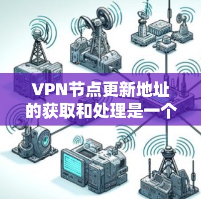 VPN节点更新地址的获取和处理是一个涉及多个因素和步骤的过程。以下是一个系统化的步骤指南，帮助您高效地获取和处理这些信息