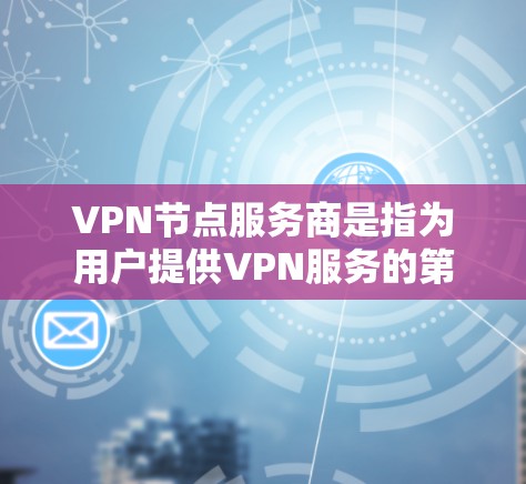 VPN节点服务商是指为用户提供VPN服务的第三方服务提供商。这些服务商提供了一系列的技术和服务功能，帮助用户在网络安全和数据保护方面获得保护。以下是关于VPN节点服务商的一些详细信息