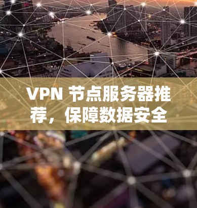 VPN 节点服务器推荐，保障数据安全的可靠解决方案