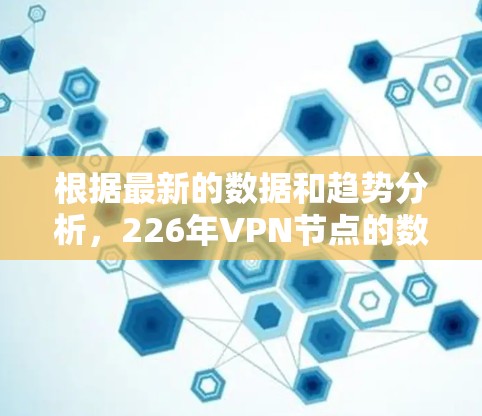 根据最新的数据和趋势分析，226年VPN节点的数据分享情况可能呈现以下特点