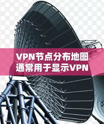 VPN节点分布地图通常用于显示VPN设备和网络的地理位置分布情况。以下是一些常见的VPN分布地图的分类和特点