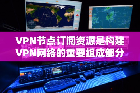 VPN节点订阅资源是构建VPN网络的重要组成部分，它们广泛应用于确保数据的安全和可靠传输。以下是对VPN节点订阅资源的详细分析