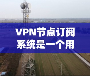 VPN节点订阅系统是一个用于保护用户免受网络攻击的网络服务。它通常由多个 VPN 系统（也称为 VPN 节点）组成，每个节点可能有不同的配置和安全策略。以下是关于VPN节点订阅系统的详细说明