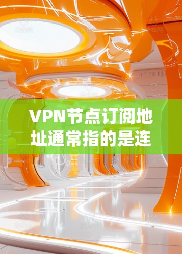 VPN节点订阅地址通常指的是连接到互联网的服务器或服务器组的具体地址。这些地址是通过网络管理工具（如NetBIOS、IPconfig工具、工具链等）来确认和管理的