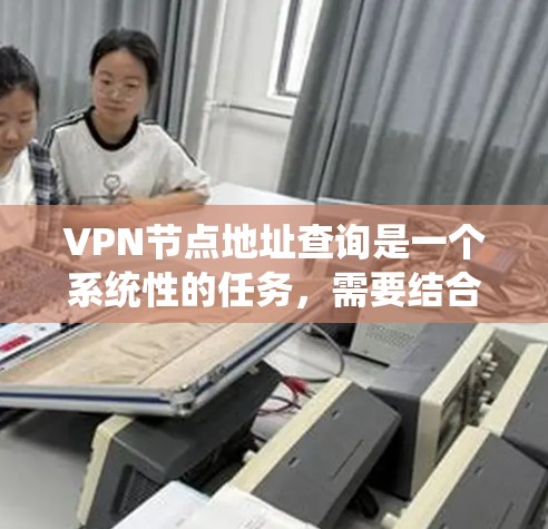 VPN节点地址查询是一个系统性的任务，需要结合多种资源和工具来确保获取到准确且安全的地址。以下是一个步骤清晰的指南
