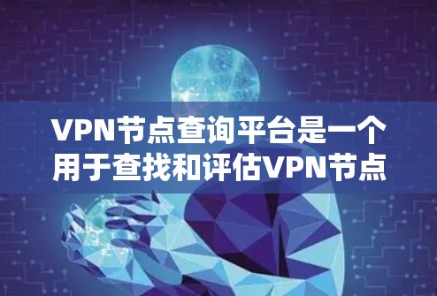 VPN节点查询平台是一个用于查找和评估VPN节点的工具，帮助用户找到适合自己的网络访问点，并进行安全评估。以下是平台的主要功能和步骤