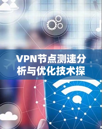 VPN节点测速分析与优化技术探讨