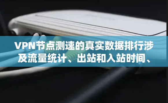 VPN节点测速的真实数据排行涉及流量统计、出站和入站时间、响应时间和出站时间、服务器状态、IP地址、包头数等关键指标。以下是逐步的解决方案