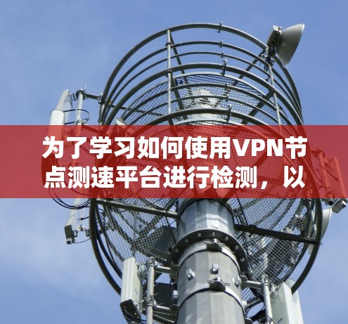 为了学习如何使用VPN节点测速平台进行检测，以下是一个分步指南