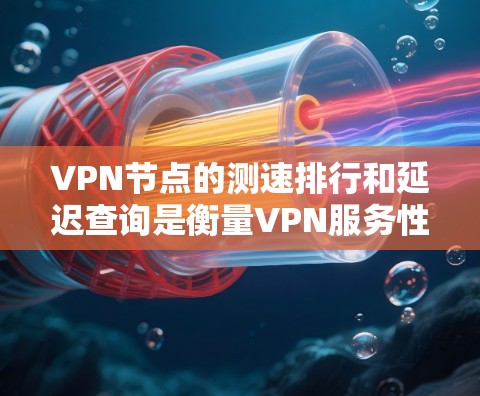VPN节点的测速排行和延迟查询是衡量VPN服务性能的重要指标，通常涉及以下几个方面