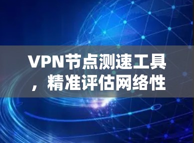 VPN节点测速工具，精准评估网络性能，提升通信效率