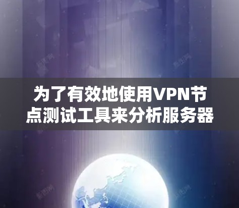 为了有效地使用VPN节点测试工具来分析服务器的速度，以下是一个分步指南