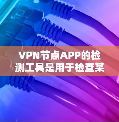 VPN节点APP的检测工具是用于检查某个VPN节点APP是否存在的安全漏洞或潜在威胁的工具。这些工具通常包括扫描软件、安全检测工具和API检测工具。以下是使用这些工具的具体步骤