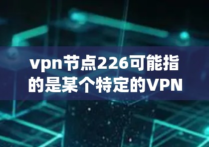 vpn节点226可能指的是某个特定的VPN设备或软件中的节点，具体细节取决于上下文。以下是可能的解释