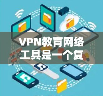VPN教育网络工具是一个复杂且重要的领域，涉及多个层面的科技、法律和伦理问题。以下是对此问题的分步解释