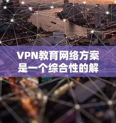 VPN教育网络方案是一个综合性的解决方案，旨在利用VPN技术为教育机构提供更丰富的学习资源和教育资源。以下是一个可能的VPN教育网络方案的框架