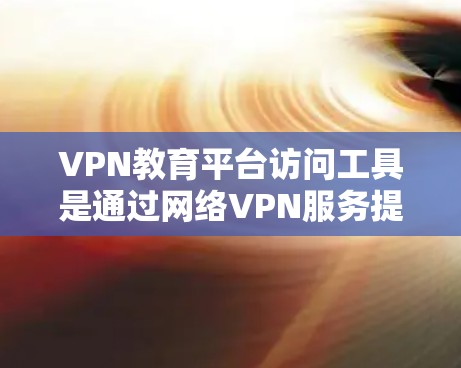 VPN教育平台访问工具是通过网络VPN服务提供在线学习资源的平台，帮助用户获得教育课程或实验视频。以下是对这些平台的详细介绍和特点