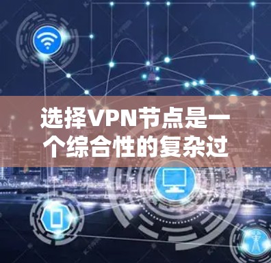 选择VPN节点是一个综合性的复杂过程，涉及多个因素，以下是对这个过程的详细分析和总结
