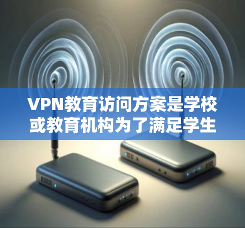VPN教育访问方案是学校或教育机构为了满足学生学习需求而实施的一种网络访问方式。以下是一个详细的VPN教育访问方案，涵盖了访问权限、访问时间、访问地点、安全措施以及管理与维护等方面