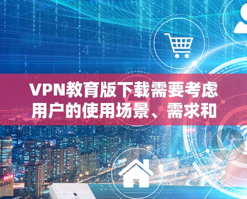 VPN教育版下载需要考虑用户的使用场景、需求和安全因素。以下是一些推荐的VPN软件，适合用于教育和学习目的
