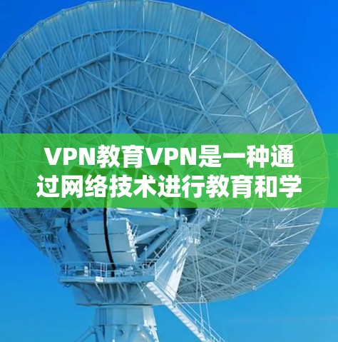 VPN教育VPN是一种通过网络技术进行教育和学习的手段，但其实施和使用应谨慎，需考虑安全、隐私、技术和潜在负面影响。以下是一些关键点