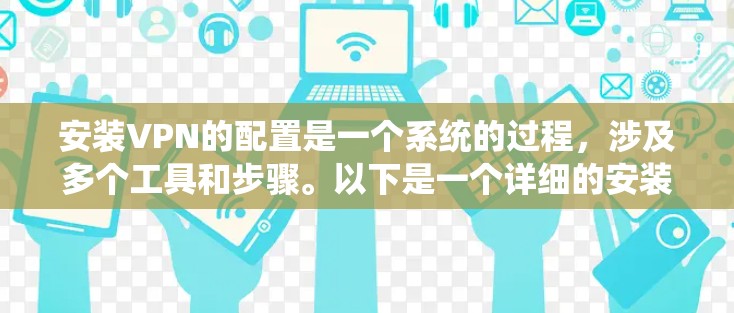 安装VPN的配置是一个系统的过程，涉及多个工具和步骤。以下是一个详细的安装配置指南，涵盖常见的配置问题和解决方法