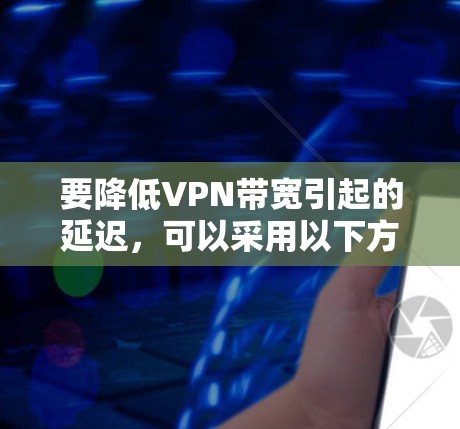 要降低VPN带宽引起的延迟，可以采用以下方法