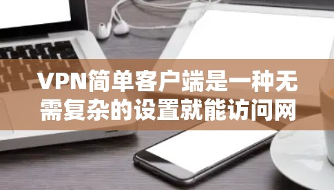 VPN简单客户端是一种无需复杂的设置就能访问网络的工具，用户可以直接使用互联网访问VPN服务。以下是几种常见的VPN客户端
