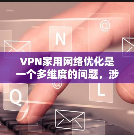 VPN家用网络优化是一个多维度的问题，涉及安全、性能、数据管理和网络配置。以下是一些优化的关键步骤
