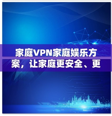家庭VPN家庭娱乐方案，让家庭更安全、更便捷的娱乐体验