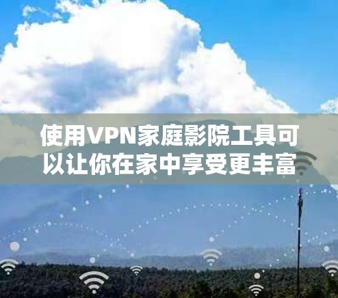 使用VPN家庭影院工具可以让你在家中享受更丰富的视频内容，但使用过程中需要谨慎处理，以确保安全和隐私。以下是一些步骤和注意事项，帮助你顺利使用VPN家庭影院工具