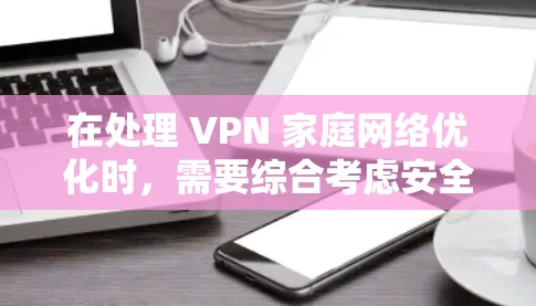 在处理 VPN 家庭网络优化时，需要综合考虑安全性和兼容性，避免不必要的风险。以下是详细的步骤指南