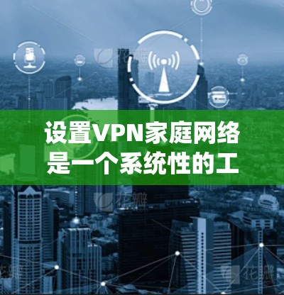 设置VPN家庭网络是一个系统性的工作，涉及多个步骤和注意事项。以下是一个分步指南，帮助您顺利进行