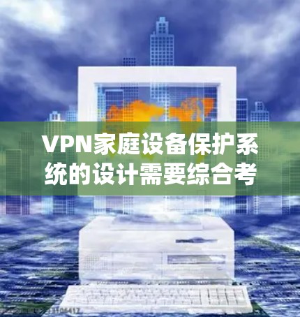 VPN家庭设备保护系统的设计需要综合考虑多方面的因素，以确保家庭中的设备能够安全地连接到网络，同时家庭网络的整个系统也能有效保护个人隐私。以下是一个详细的解决方案