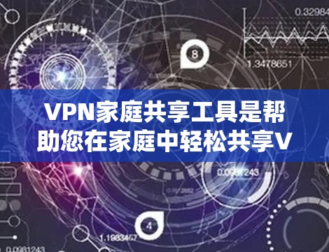 VPN家庭共享工具是帮助您在家庭中轻松共享VPN资源的工具，以下是几种常见的VPN家庭共享工具及其使用技巧