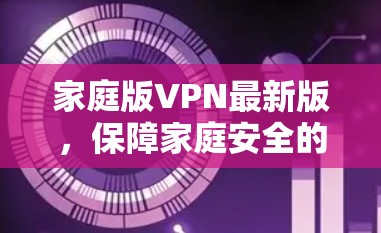 家庭版VPN最新版，保障家庭安全的高效解决方案