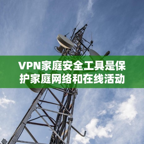 VPN家庭安全工具是保护家庭网络和在线活动的重要手段，使用时需综合考虑安全、隐私和权限管理等多方面因素。以下是几个有效的VPN家庭安全工具