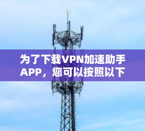 为了下载VPN加速助手APP，您可以按照以下步骤进行操作