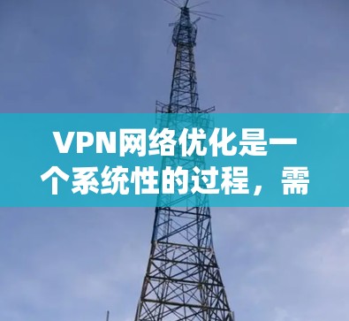 VPN网络优化是一个系统性的过程，需要从多个方面进行调整和优化。以下是一步步的优化建议