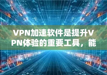 VPN加速软件是提升VPN体验的重要工具，能够帮助您更快地连接目标服务器，减少延迟。以下是详细的使用步骤和注意事项